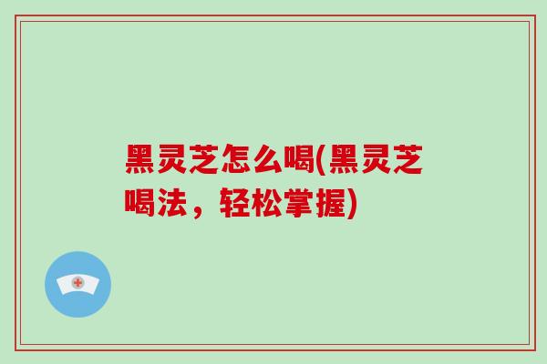 黑灵芝怎么喝(黑灵芝喝法,轻松掌握)-第1张图片-破壁灵芝孢子粉研究指南 黑灵芝怎么喝(黑灵芝喝法,轻松掌握)-第1张图片-破壁灵芝孢子粉研究指南