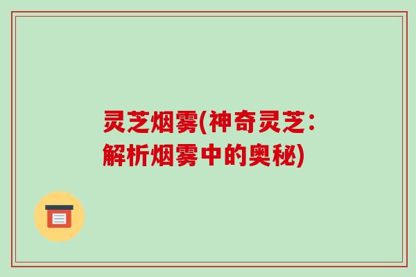 灵芝烟雾(神奇灵芝：解析烟雾中的奥秘)-第1张图片-破壁灵芝孢子粉研究指南