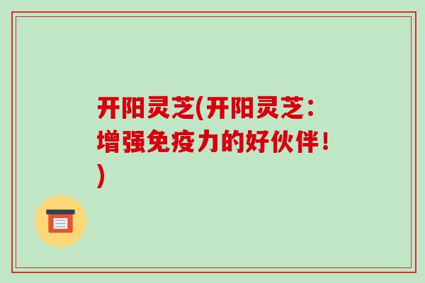 开阳灵芝(开阳灵芝:增强免疫力的好伙伴!)-第1张图片-破壁灵芝孢子粉研究指南 开阳灵芝(开阳灵芝:增强免疫力的好伙伴!)-第1张图片-破壁灵芝孢子粉研究指南