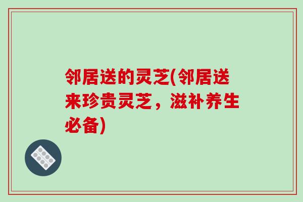 邻居送的灵芝(邻居送来珍贵灵芝，滋补养生必备)-第1张图片-破壁灵芝孢子粉研究指南