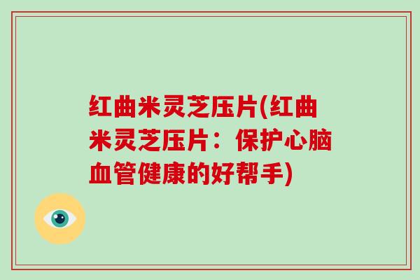 红曲米灵芝压片(红曲米灵芝压片：保护心脑血管健康的好帮手)-第1张图片-破壁灵芝孢子粉研究指南