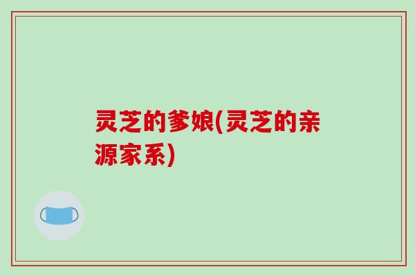 灵芝的爹娘(灵芝的亲源家系)-第1张图片-破壁灵芝孢子粉研究指南