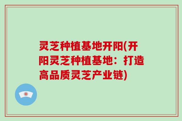灵芝种植基地开阳(开阳灵芝种植基地:打造高品质灵芝产业链)-第1张图片-破壁灵芝孢子粉研究指南 灵芝种植基地开阳(开阳灵芝种植基地:打造高品质灵芝产业链)-第1张图片-破壁灵芝孢子粉研究指南