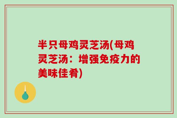 半只母鸡灵芝汤(母鸡灵芝汤:增强免疫力的美味佳肴)-第1张图片-破壁灵芝孢子粉研究指南 半只母鸡灵芝汤(母鸡灵芝汤:增强免疫力的美味佳肴)-第1张图片-破壁灵芝孢子粉研究指南