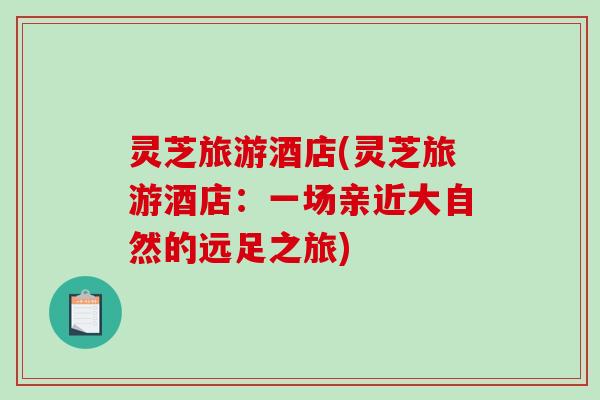 灵芝旅游酒店(灵芝旅游酒店:一场亲近大自然的远足之旅)-第1张图片-破壁灵芝孢子粉研究指南 灵芝旅游酒店(灵芝旅游酒店:一场亲近大自然的远足之旅)-第1张图片-破壁灵芝孢子粉研究指南