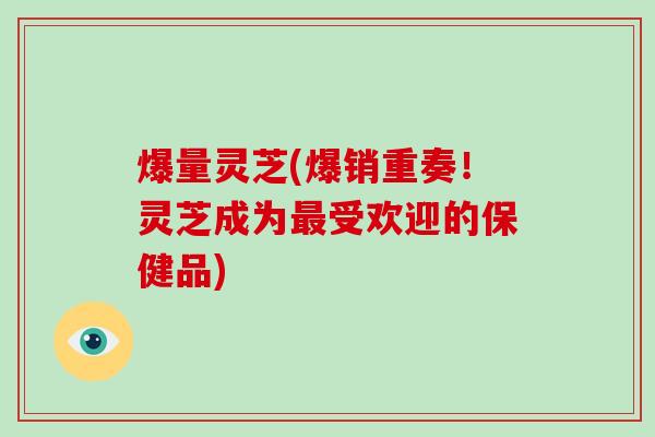 爆量灵芝(爆销重奏!灵芝成为最受欢迎的保健品)-第1张图片-破壁灵芝孢子粉研究指南 爆量灵芝(爆销重奏!灵芝成为最受欢迎的保健品)-第1张图片-破壁灵芝孢子粉研究指南