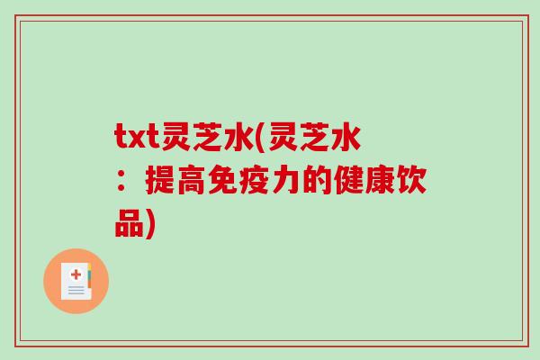 txt灵芝水(灵芝水:提高免疫力的健康饮品)-第1张图片-破壁灵芝孢子粉研究指南 txt灵芝水(灵芝水:提高免疫力的健康饮品)-第1张图片-破壁灵芝孢子粉研究指南