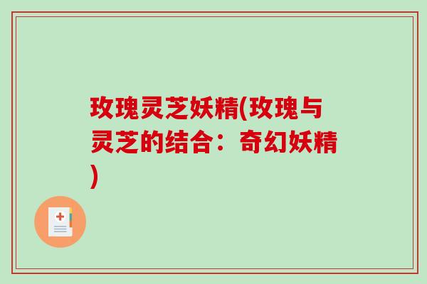 玫瑰灵芝妖精(玫瑰与灵芝的结合：奇幻妖精)-第1张图片-破壁灵芝孢子粉研究指南