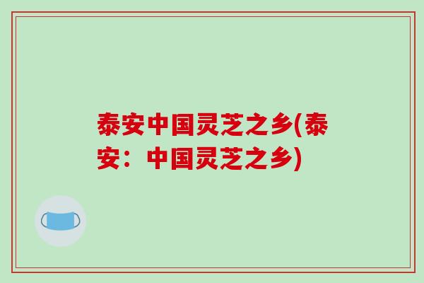 泰安中国灵芝之乡(泰安:中国灵芝之乡)-第1张图片-破壁灵芝孢子粉研究指南 泰安中国灵芝之乡(泰安:中国灵芝之乡)-第1张图片-破壁灵芝孢子粉研究指南