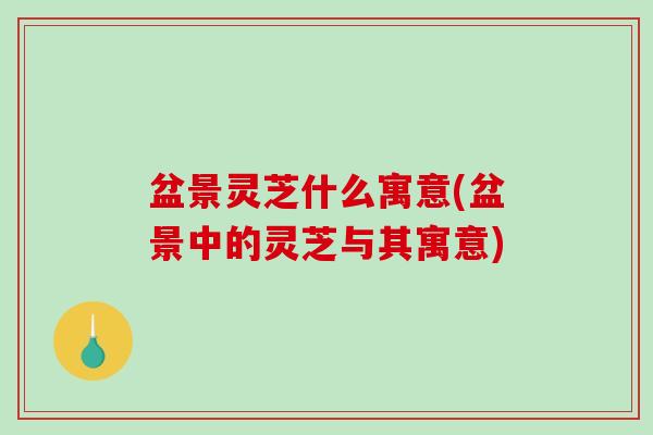 盆景灵芝什么寓意(盆景中的灵芝与其寓意)-第1张图片-破壁灵芝孢子粉研究指南 盆景灵芝什么寓意(盆景中的灵芝与其寓意)-第1张图片-破壁灵芝孢子粉研究指南