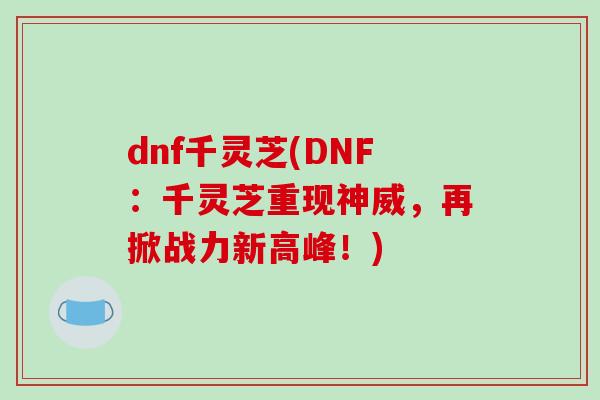 dnf千灵芝(DNF：千灵芝重现神威，再掀战力新高峰！)-第1张图片-破壁灵芝孢子粉研究指南