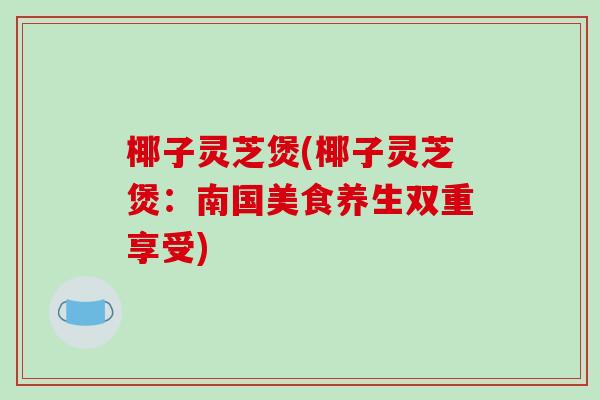 椰子灵芝煲(椰子灵芝煲:南国美食养生双重享受)-第1张图片-破壁灵芝孢子粉研究指南 椰子灵芝煲(椰子灵芝煲:南国美食养生双重享受)-第1张图片-破壁灵芝孢子粉研究指南
