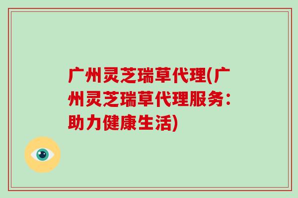 广州灵芝瑞草代理(广州灵芝瑞草代理服务:助力健康生活)-第1张图片-破壁灵芝孢子粉研究指南 广州灵芝瑞草代理(广州灵芝瑞草代理服务:助力健康生活)-第1张图片-破壁灵芝孢子粉研究指南