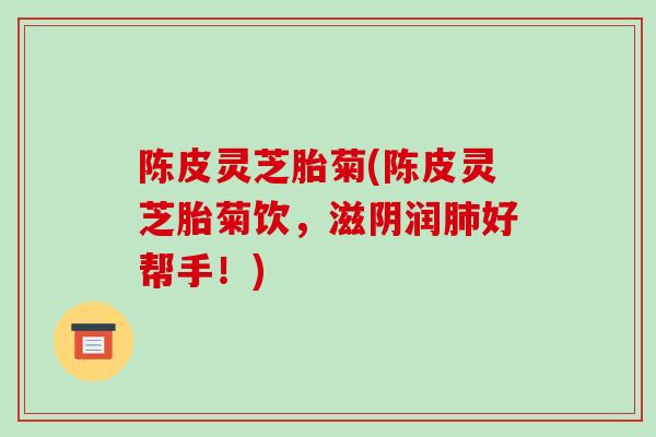 陈皮灵芝胎菊(陈皮灵芝胎菊饮,滋阴润肺好帮手!)-第1张图片-破壁灵芝孢子粉研究指南 陈皮灵芝胎菊(陈皮灵芝胎菊饮,滋阴润肺好帮手!)-第1张图片-破壁灵芝孢子粉研究指南