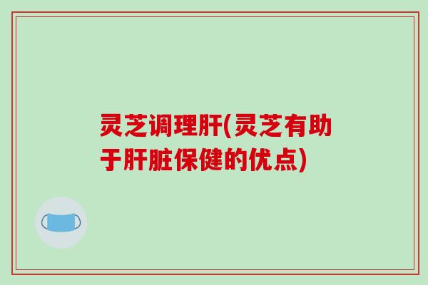 灵芝调理肝(灵芝有助于肝脏保健的优点)-第1张图片-破壁灵芝孢子粉研究指南 灵芝调理肝(灵芝有助于肝脏保健的优点)-第1张图片-破壁灵芝孢子粉研究指南