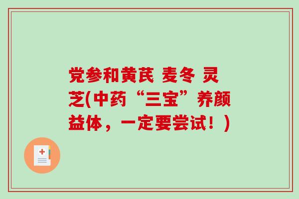 党参和黄芪 麦冬 灵芝(中药“三宝”养颜益体,一定要尝试!)-第1张图片-破壁灵芝孢子粉研究指南 党参和黄芪 麦冬 灵芝(中药“三宝”养颜益体,一定要尝试!)-第1张图片-破壁灵芝孢子粉研究指南