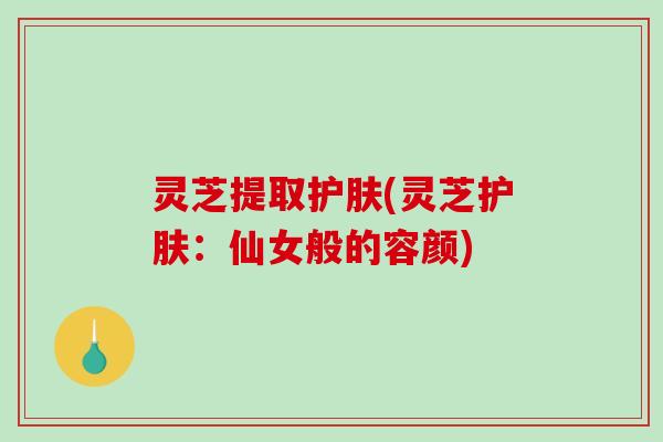 灵芝提取护肤(灵芝护肤:仙女般的容颜)-第1张图片-破壁灵芝孢子粉研究指南 灵芝提取护肤(灵芝护肤:仙女般的容颜)-第1张图片-破壁灵芝孢子粉研究指南