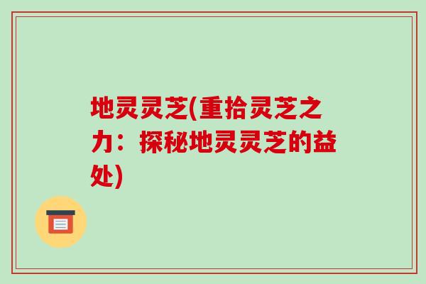 地灵灵芝(重拾灵芝之力:探秘地灵灵芝的益处)-第1张图片-破壁灵芝孢子粉研究指南 地灵灵芝(重拾灵芝之力:探秘地灵灵芝的益处)-第1张图片-破壁灵芝孢子粉研究指南