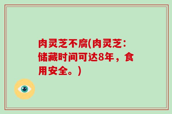 肉灵芝不腐(肉灵芝:储藏时间可达8年,食用安全。)-第1张图片-破壁灵芝孢子粉研究指南 肉灵芝不腐(肉灵芝:储藏时间可达8年,食用安全。)-第1张图片-破壁灵芝孢子粉研究指南