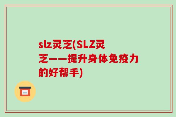 slz灵芝(SLZ灵芝——提升身体免疫力的好帮手)-第1张图片-破壁灵芝孢子粉研究指南 slz灵芝(SLZ灵芝——提升身体免疫力的好帮手)-第1张图片-破壁灵芝孢子粉研究指南