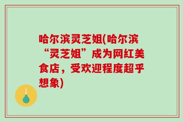 哈尔滨灵芝姐(哈尔滨“灵芝姐”成为网红美食店,受欢迎程度超乎想象)-第1张图片-破壁灵芝孢子粉研究指南 哈尔滨灵芝姐(哈尔滨“灵芝姐”成为网红美食店,受欢迎程度超乎想象)-第1张图片-破壁灵芝孢子粉研究指南