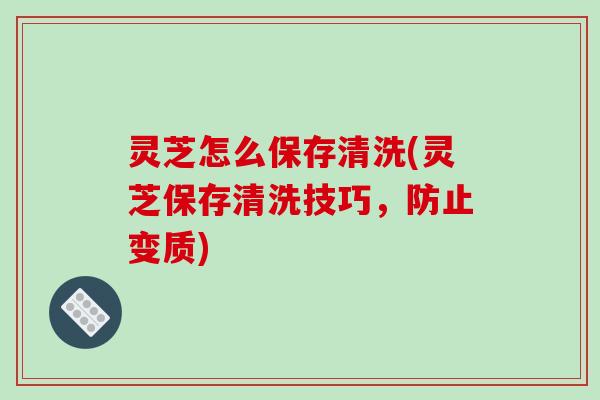 灵芝怎么保存清洗(灵芝保存清洗技巧,防止变质)-第1张图片-破壁灵芝孢子粉研究指南 灵芝怎么保存清洗(灵芝保存清洗技巧,防止变质)-第1张图片-破壁灵芝孢子粉研究指南