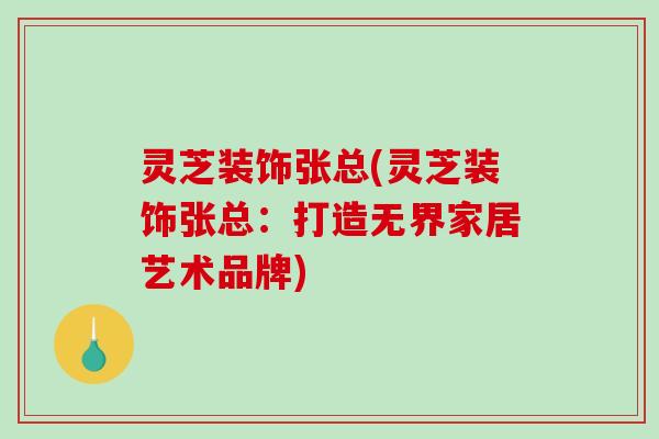灵芝装饰张总(灵芝装饰张总:打造无界家居艺术品牌)-第1张图片-破壁灵芝孢子粉研究指南 灵芝装饰张总(灵芝装饰张总:打造无界家居艺术品牌)-第1张图片-破壁灵芝孢子粉研究指南