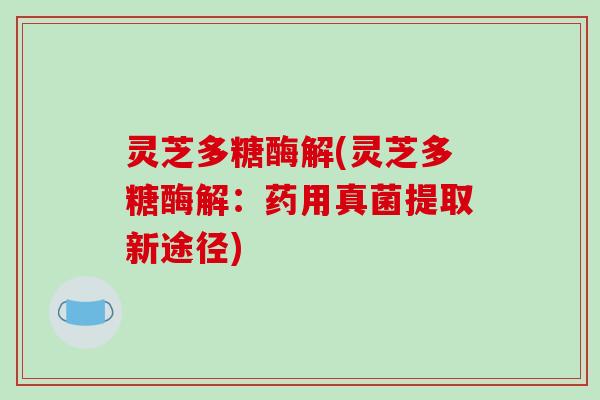 灵芝多糖酶解(灵芝多糖酶解:药用真菌提取新途径)-第1张图片-破壁灵芝孢子粉研究指南 灵芝多糖酶解(灵芝多糖酶解:药用真菌提取新途径)-第1张图片-破壁灵芝孢子粉研究指南