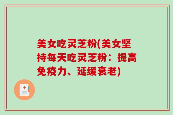 美女吃灵芝粉(美女坚持每天吃灵芝粉：提高免疫力、延缓衰老)-第1张图片-破壁灵芝孢子粉研究指南
