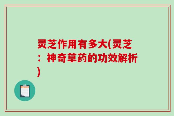 灵芝作用有多大(灵芝:神奇草药的功效解析)-第1张图片-破壁灵芝孢子粉研究指南 灵芝作用有多大(灵芝:神奇草药的功效解析)-第1张图片-破壁灵芝孢子粉研究指南