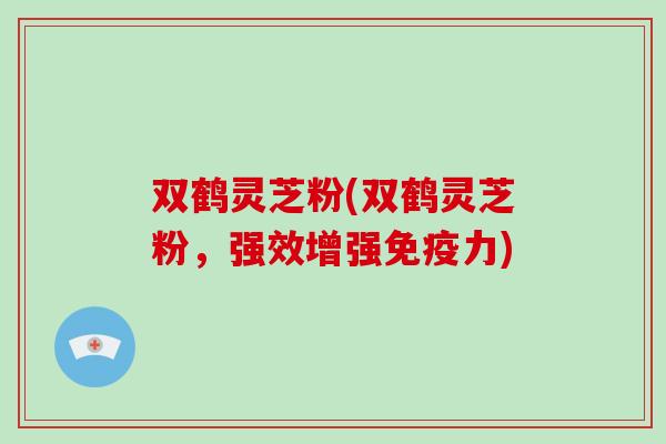 双鹤灵芝粉(双鹤灵芝粉,强效增强免疫力)-第1张图片-破壁灵芝孢子粉研究指南 双鹤灵芝粉(双鹤灵芝粉,强效增强免疫力)-第1张图片-破壁灵芝孢子粉研究指南