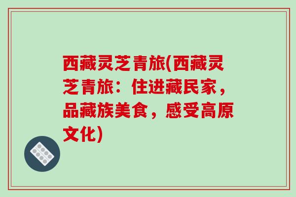 西藏灵芝青旅(西藏灵芝青旅:住进藏民家,品藏族美食,感受高原文化)-第1张图片-破壁灵芝孢子粉研究指南 西藏灵芝青旅(西藏灵芝青旅:住进藏民家,品藏族美食,感受高原文化)-第1张图片-破壁灵芝孢子粉研究指南