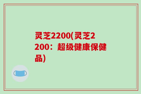 灵芝2200(灵芝2200:超级健康保健品)-第1张图片-破壁灵芝孢子粉研究指南 灵芝2200(灵芝2200:超级健康保健品)-第1张图片-破壁灵芝孢子粉研究指南