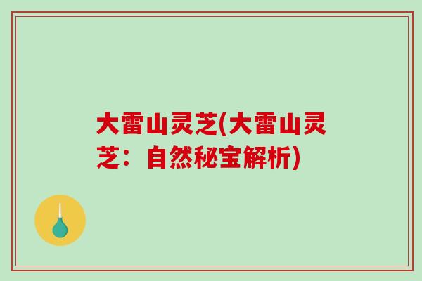 大雷山灵芝(大雷山灵芝:自然秘宝解析)-第1张图片-破壁灵芝孢子粉研究指南 大雷山灵芝(大雷山灵芝:自然秘宝解析)-第1张图片-破壁灵芝孢子粉研究指南