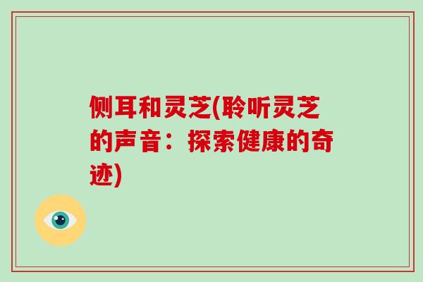 侧耳和灵芝(聆听灵芝的声音:探索健康的奇迹)-第1张图片-破壁灵芝孢子粉研究指南 侧耳和灵芝(聆听灵芝的声音:探索健康的奇迹)-第1张图片-破壁灵芝孢子粉研究指南