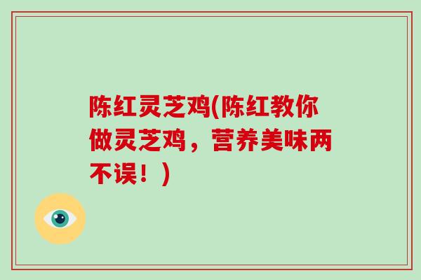 陈红灵芝鸡(陈红教你做灵芝鸡,营养美味两不误!)-第1张图片-破壁灵芝孢子粉研究指南 陈红灵芝鸡(陈红教你做灵芝鸡,营养美味两不误!)-第1张图片-破壁灵芝孢子粉研究指南