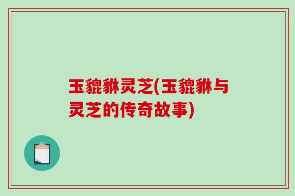 玉貔貅灵芝(玉貔貅与灵芝的传奇故事)-第1张图片-破壁灵芝孢子粉研究指南 玉貔貅灵芝(玉貔貅与灵芝的传奇故事)-第1张图片-破壁灵芝孢子粉研究指南