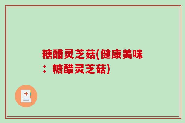 糖醋灵芝菇(健康美味：糖醋灵芝菇)-第1张图片-破壁灵芝孢子粉研究指南