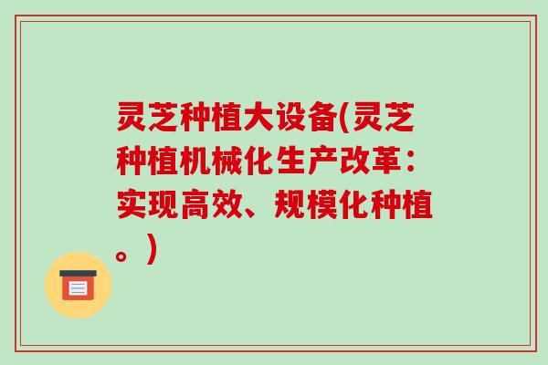 灵芝种植大设备(灵芝种植机械化生产改革:实现高效、规模化种植。)-第1张图片-破壁灵芝孢子粉研究指南 灵芝种植大设备(灵芝种植机械化生产改革:实现高效、规模化种植。)-第1张图片-破壁灵芝孢子粉研究指南
