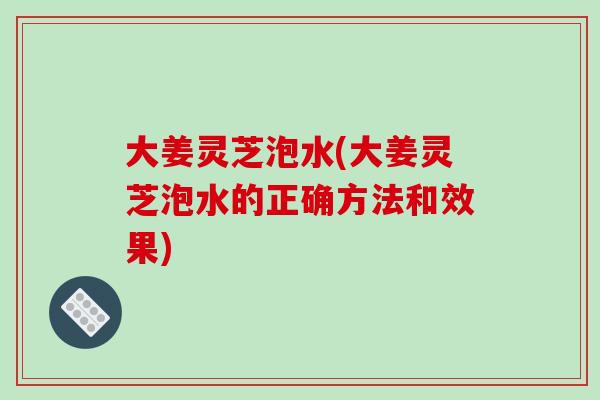 大姜灵芝泡水(大姜灵芝泡水的正确方法和效果)-第1张图片-破壁灵芝孢子粉研究指南 大姜灵芝泡水(大姜灵芝泡水的正确方法和效果)-第1张图片-破壁灵芝孢子粉研究指南