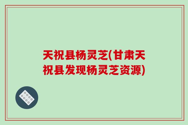 天祝县杨灵芝(甘肃天祝县发现杨灵芝资源)-第1张图片-破壁灵芝孢子粉研究指南 天祝县杨灵芝(甘肃天祝县发现杨灵芝资源)-第1张图片-破壁灵芝孢子粉研究指南