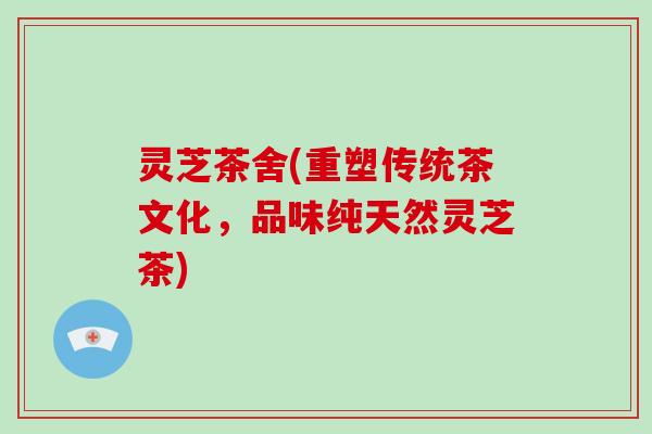 灵芝茶舍(重塑传统茶文化,品味纯天然灵芝茶)-第1张图片-破壁灵芝孢子粉研究指南 灵芝茶舍(重塑传统茶文化,品味纯天然灵芝茶)-第1张图片-破壁灵芝孢子粉研究指南