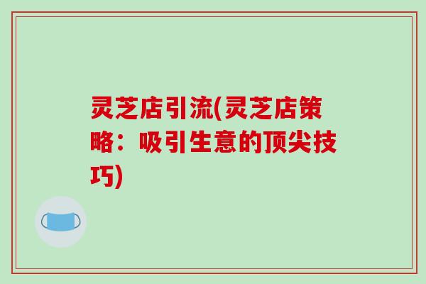 灵芝店引流(灵芝店策略:吸引生意的顶尖技巧)-第1张图片-破壁灵芝孢子粉研究指南 灵芝店引流(灵芝店策略:吸引生意的顶尖技巧)-第1张图片-破壁灵芝孢子粉研究指南