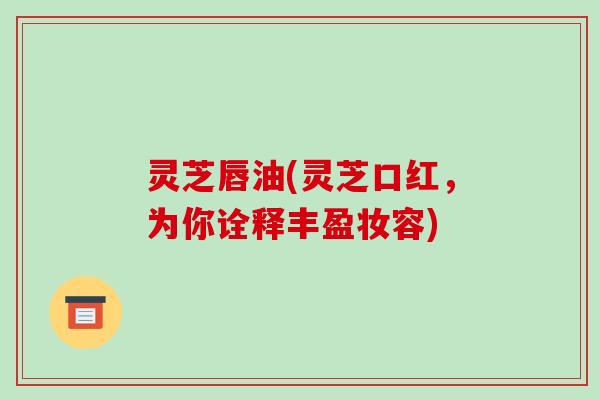 灵芝唇油(灵芝口红，为你诠释丰盈妆容)-第1张图片-破壁灵芝孢子粉研究指南