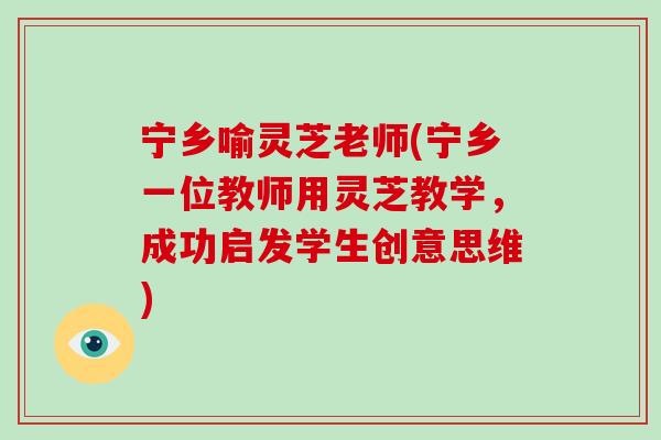 宁乡喻灵芝老师(宁乡一位教师用灵芝教学，成功启发学生创意思维)-第1张图片-破壁灵芝孢子粉研究指南