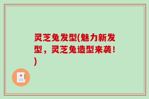 灵芝兔发型(魅力新发型，灵芝兔造型来袭！)-第1张图片-破壁灵芝孢子粉研究指南