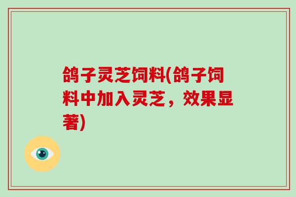 鸽子灵芝饲料(鸽子饲料中加入灵芝,效果显著)-第1张图片-破壁灵芝孢子粉研究指南 鸽子灵芝饲料(鸽子饲料中加入灵芝,效果显著)-第1张图片-破壁灵芝孢子粉研究指南
