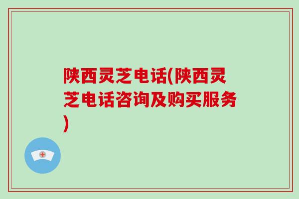 陕西灵芝电话(陕西灵芝电话咨询及购买服务)-第1张图片-破壁灵芝孢子粉研究指南 陕西灵芝电话(陕西灵芝电话咨询及购买服务)-第1张图片-破壁灵芝孢子粉研究指南