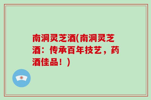 南洞灵芝酒(南洞灵芝酒:传承百年技艺,药酒佳品!)-第1张图片-破壁灵芝孢子粉研究指南 南洞灵芝酒(南洞灵芝酒:传承百年技艺,药酒佳品!)-第1张图片-破壁灵芝孢子粉研究指南
