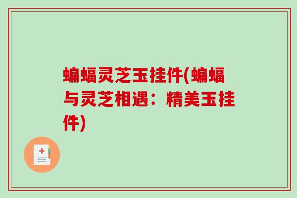蝙蝠灵芝玉挂件(蝙蝠与灵芝相遇：精美玉挂件)-第1张图片-破壁灵芝孢子粉研究指南